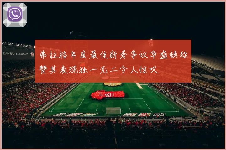 弗拉格年度最佳新秀争议华盛顿称赞其表现独一无二令人惊叹