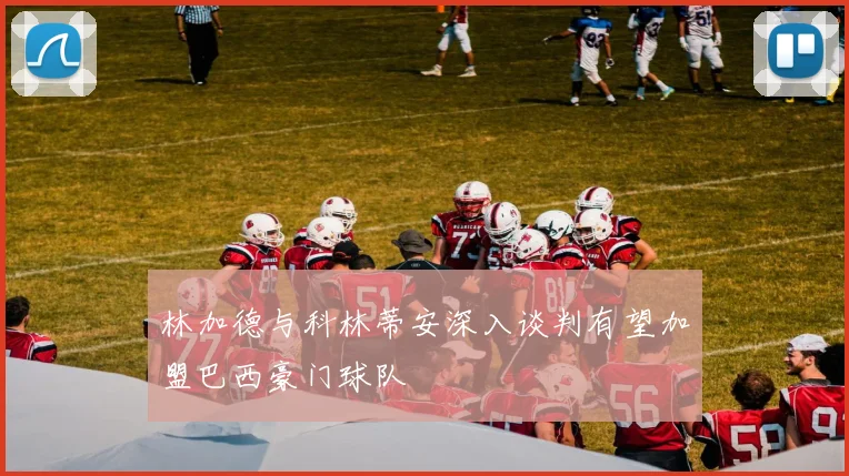 林加德与科林蒂安深入谈判有望加盟巴西豪门球队