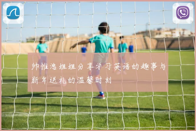 帅惟浩姐姐分享学习英语的趣事与新年送礼的温馨时刻