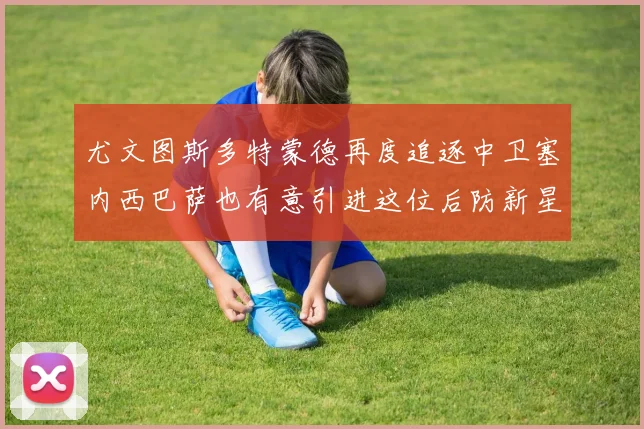 尤文图斯多特蒙德再度追逐中卫塞内西巴萨也有意引进这位后防新星