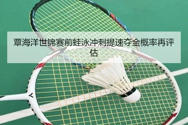 覃海洋世锦赛前蛙泳冲刺提速夺金概率再评估